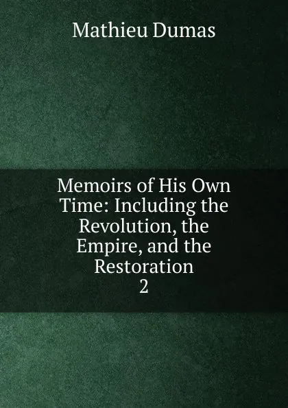 Обложка книги Memoirs of His Own Time: Including the Revolution, the Empire, and the Restoration. 2, Mathieu Dumas