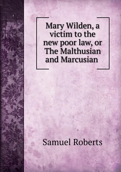 Обложка книги Mary Wilden, a victim to the new poor law, or The Malthusian and Marcusian ., Samuel Roberts