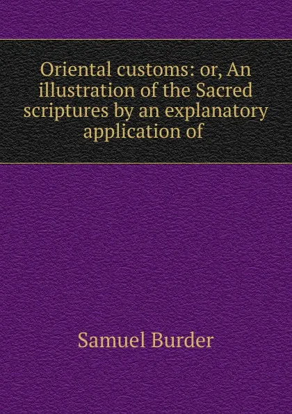 Обложка книги Oriental customs: or, An illustration of the Sacred scriptures by an explanatory application of ., Samuel Burder