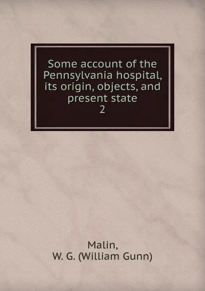 Обложка книги Some account of the Pennsylvania hospital, its origin, objects, and present state. 2, William Gunn Malin