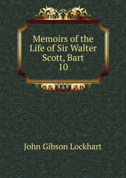 Обложка книги Memoirs of the Life of Sir Walter Scott, Bart. 10, J. G. Lockhart