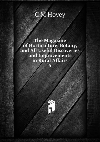 Обложка книги The Magazine of Horticulture, Botany, and All Useful Discoveries and Improvements in Rural Affairs. 5, C.M. Hovey