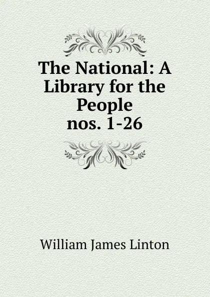 Обложка книги The National: A Library for the People. nos. 1-26, William James Linton