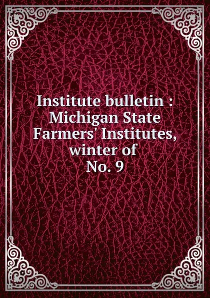 Обложка книги Institute bulletin : Michigan State Farmers. Institutes, winter of . No. 9, Michigan. State Board of Agriculture