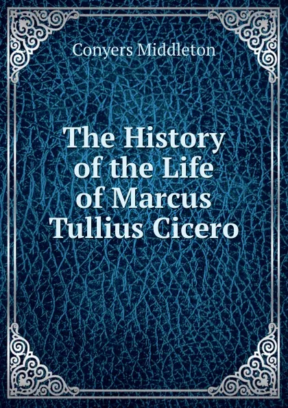 Обложка книги The History of the Life of Marcus Tullius Cicero, Conyers Middleton
