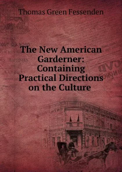 Обложка книги The New American Garderner: Containing Practical Directions on the Culture ., Thomas Green Fessenden