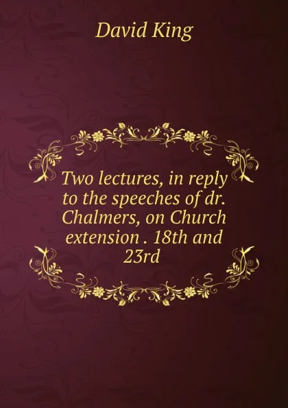 Обложка книги Two lectures, in reply to the speeches of dr. Chalmers, on Church extension . 18th and 23rd ., David King