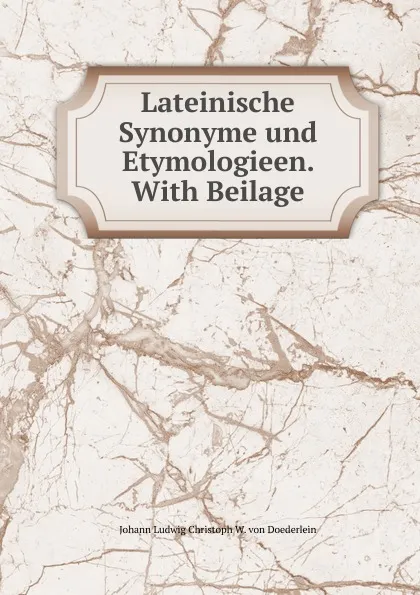 Обложка книги Lateinische Synonyme und Etymologieen. With Beilage, Johann Ludwig Christoph W. von Doederlein