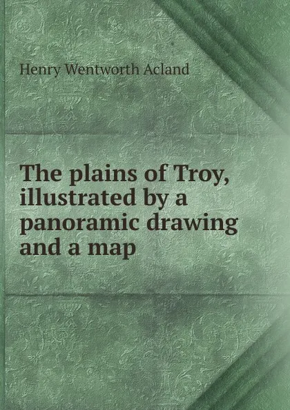 Обложка книги The plains of Troy, illustrated by a panoramic drawing and a map, Henry Wentworth Acland