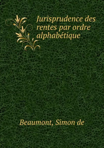 Обложка книги Jurisprudence des rentes par ordre alphabetique, Simon de Beaumont