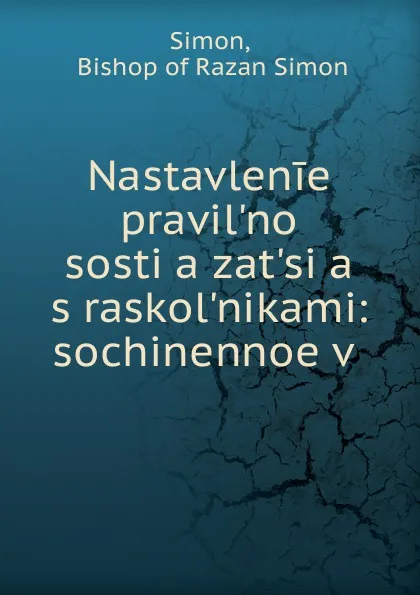 Обложка книги Nastavlenie pravil.no sosti.a.zat.si.a. s raskol.nikami: sochinennoe v ., Bishop of Razan Simon