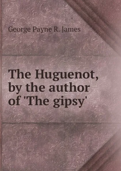 Обложка книги The Huguenot, by the author of .The gipsy.., George Payne R. James