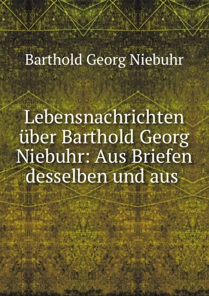 Обложка книги Lebensnachrichten uber Barthold Georg Niebuhr: Aus Briefen desselben und aus ., Barthold Georg Niebuhr