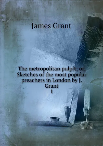 Обложка книги The metropolitan pulpit; or, Sketches of the most popular preachers in London by J. Grant. 1, James Grant