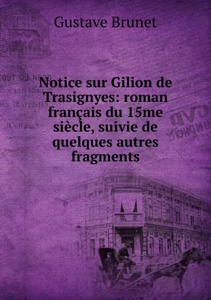 Обложка книги Notice sur Gilion de Trasignyes: roman francais du 15me siecle, suivie de quelques autres fragments, Gustave Brunet