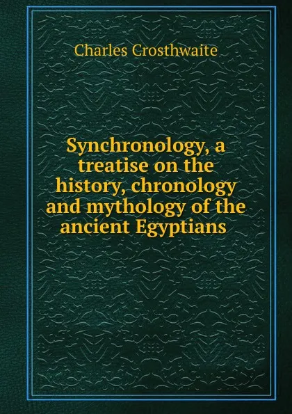 Обложка книги Synchronology, a treatise on the history, chronology and mythology of the ancient Egyptians ., Charles Crosthwaite