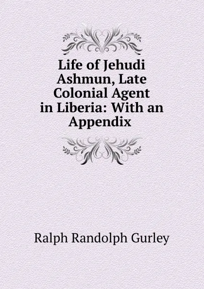 Обложка книги Life of Jehudi Ashmun, Late Colonial Agent in Liberia: With an Appendix ., Ralph Randolph Gurley