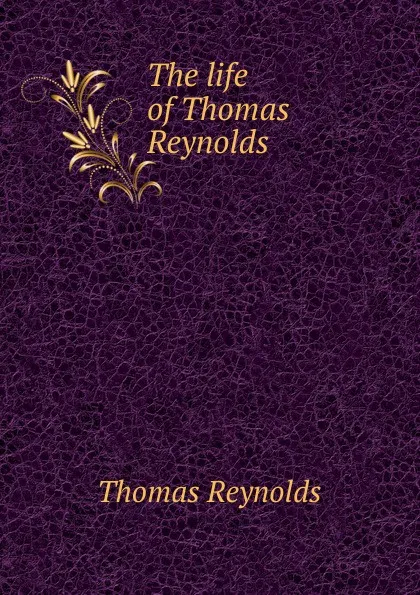 Обложка книги The life of Thomas Reynolds, Thomas Reynolds