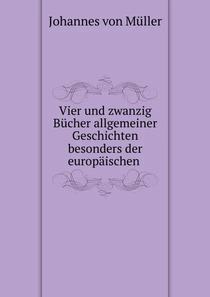 Обложка книги Vier und zwanzig Bucher allgemeiner Geschichten besonders der europaischen ., Johannes von Müller