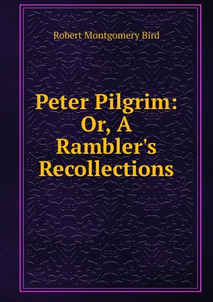 Обложка книги Peter Pilgrim: Or, A Rambler.s Recollections, Robert Montgomery Bird