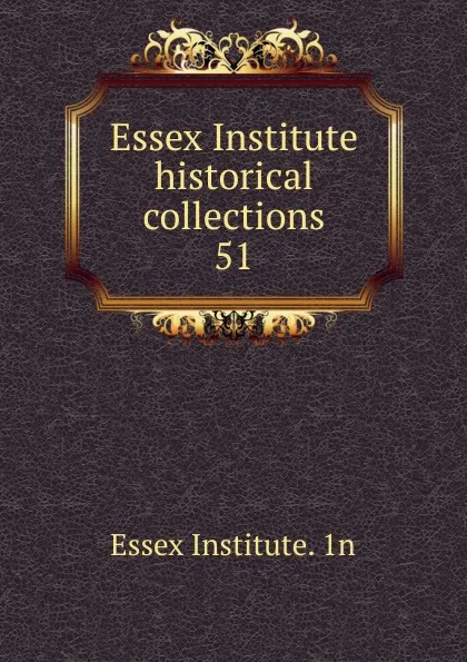 Обложка книги Essex Institute historical collections. 51, Essex Institute