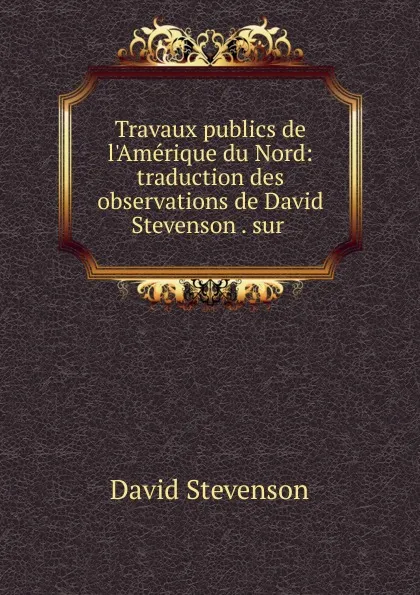 Обложка книги Travaux publics de l.Amerique du Nord: traduction des observations de David Stevenson . sur ., David Stevenson