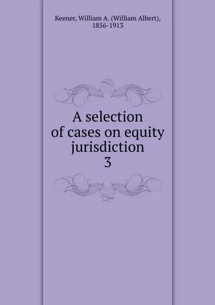 Обложка книги A selection of cases on equity jurisdiction. 3, William Albert Keener