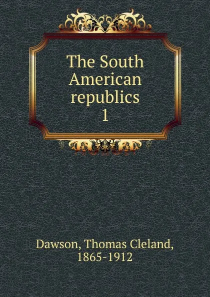 Обложка книги The South American republics. 1, Thomas Cleland Dawson