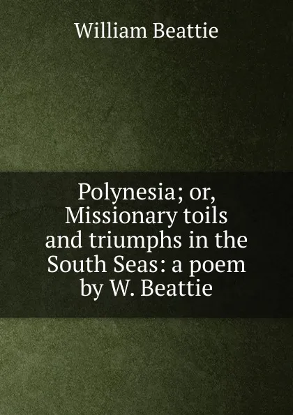 Обложка книги Polynesia; or, Missionary toils and triumphs in the South Seas: a poem by W. Beattie., William Beattie