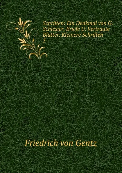 Обложка книги Schriften: Ein Denkmal von G. Schlesier. Briefe U. Vertraute Blatter. Kleinere Schriften . 3, Friedrich von Gentz