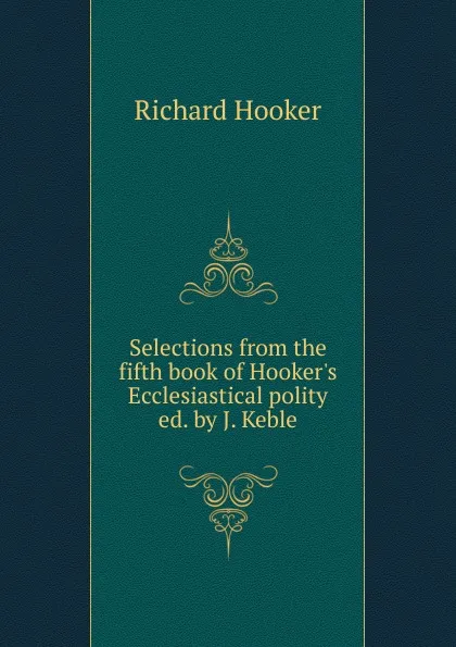 Обложка книги Selections from the fifth book of Hooker.s Ecclesiastical polity ed. by J. Keble., Richard Hooker