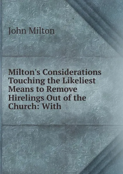 Обложка книги Milton.s Considerations Touching the Likeliest Means to Remove Hirelings Out of the Church: With ., Milton John