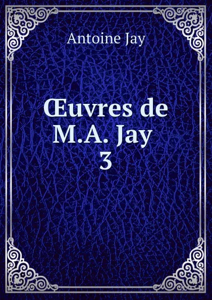 Обложка книги OEuvres de M.A. Jay . 3, Antoine Jay