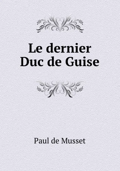 Обложка книги Le dernier Duc de Guise, Paul de Musset