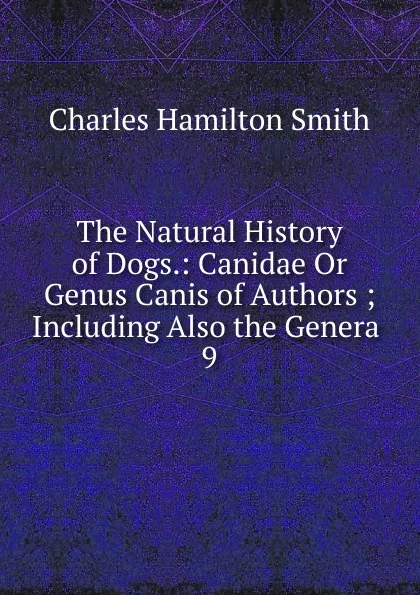 Обложка книги The Natural History of Dogs.: Canidae Or Genus Canis of Authors ; Including Also the Genera . 9, Charles Hamilton Smith