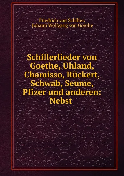 Обложка книги Schillerlieder von Goethe, Uhland, Chamisso, Ruckert, Schwab, Seume, Pfizer und anderen: Nebst ., Friedrich von Schiller