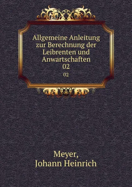 Обложка книги Allgemeine Anleitung zur Berechnung der Leibrenten und Anwartschaften. 02, Johann Heinrich Meyer