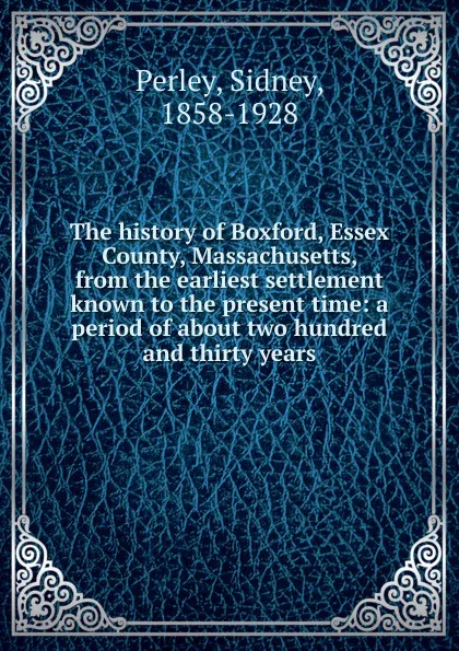 Обложка книги The history of Boxford, Essex County, Massachusetts, from the earliest settlement known to the present time: a period of about two hundred and thirty years, Sidney Perley