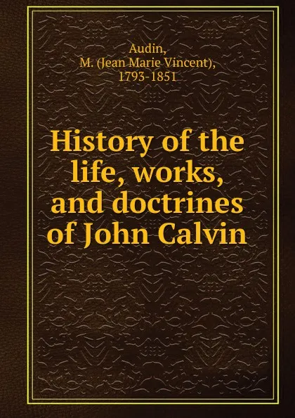 Обложка книги History of the life, works, and doctrines of John Calvin, Jean Marie Vincent Audin