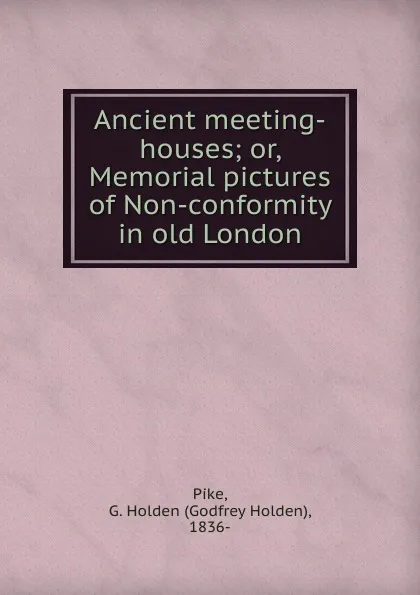 Обложка книги Ancient meeting-houses; or, Memorial pictures of Non-conformity in old London, Godfrey Holden Pike