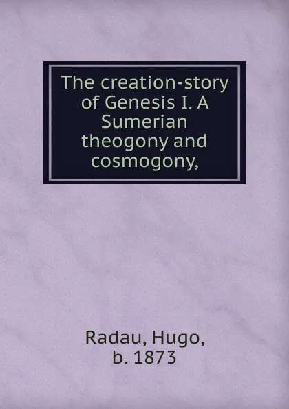 Обложка книги The creation-story of Genesis I. A Sumerian theogony and cosmogony,, Hugo Radau