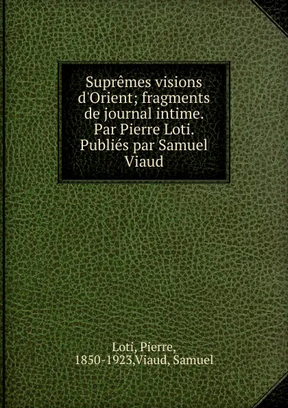 Обложка книги Supremes visions d.Orient; fragments de journal intime. Par Pierre Loti. Publies par Samuel Viaud, Pierre Loti