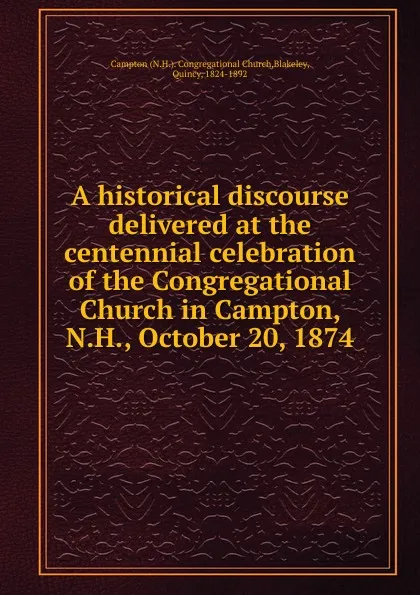 Обложка книги A historical discourse delivered at the centennial celebration of the Congregational Church in Campton, N.H., October 20, 1874, N. H. Congregational Church