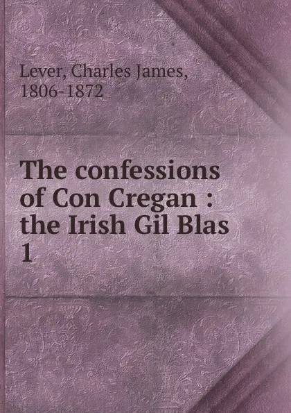 Обложка книги The confessions of Con Cregan : the Irish Gil Blas. 1, Lever Charles James