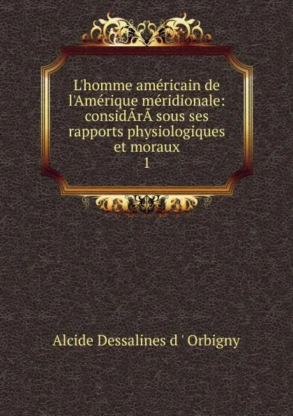 Обложка книги L.homme americain de l.Amerique meridionale: considArA sous ses rapports physiologiques et moraux. 1, Alcide Dessalines d'Orbigny