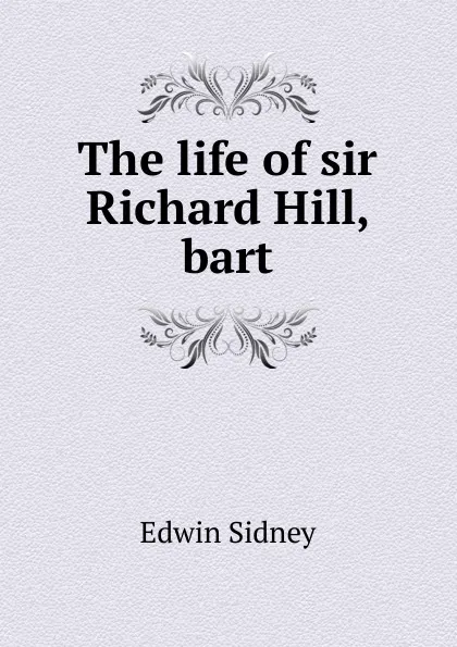 Обложка книги The life of sir Richard Hill, bart, Edwin Sidney