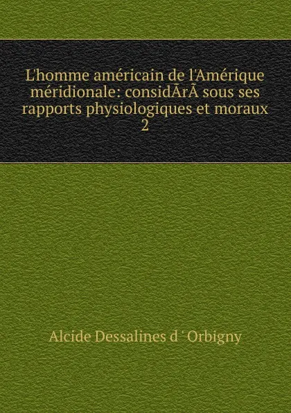 Обложка книги L.homme americain de l.Amerique meridionale: considArA sous ses rapports physiologiques et moraux. 2, Alcide Dessalines d'Orbigny