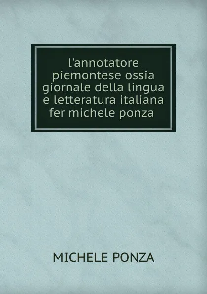 Обложка книги l.annotatore piemontese ossia giornale della lingua e letteratura italiana fer michele ponza ., Michele Ponza