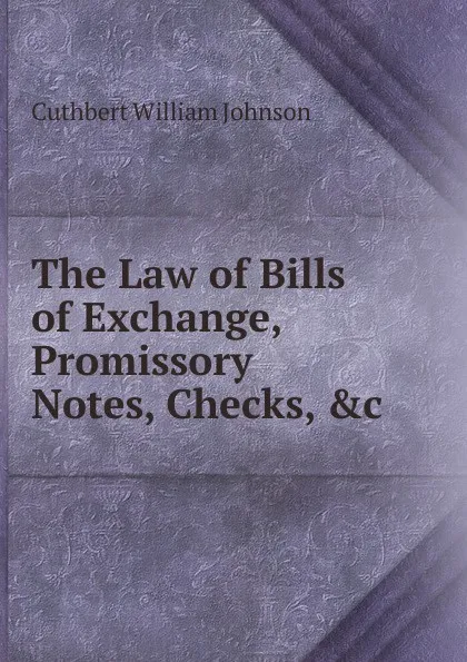 Обложка книги The Law of Bills of Exchange, Promissory Notes, Checks, .c., Cuthbert William Johnson