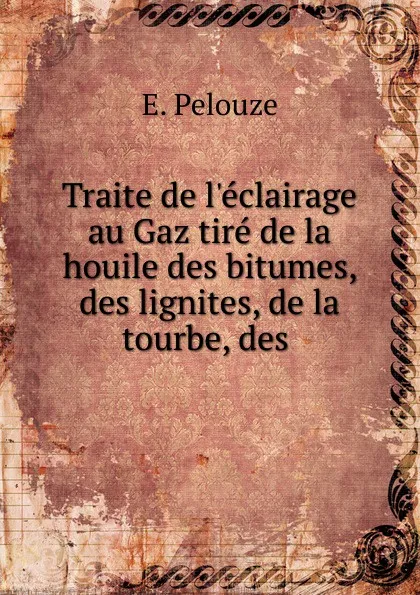 Обложка книги Traite de l.eclairage au Gaz tire de la houile des bitumes, des lignites, de la tourbe, des ., E. Pelouze